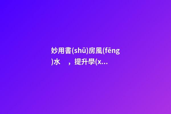 妙用書(shū)房風(fēng)水，提升學(xué)業(yè)、事業(yè)運(yùn)勢(shì)